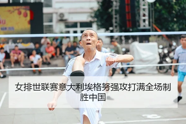 女排世联赛意大利埃格努强攻打满全场制胜中国