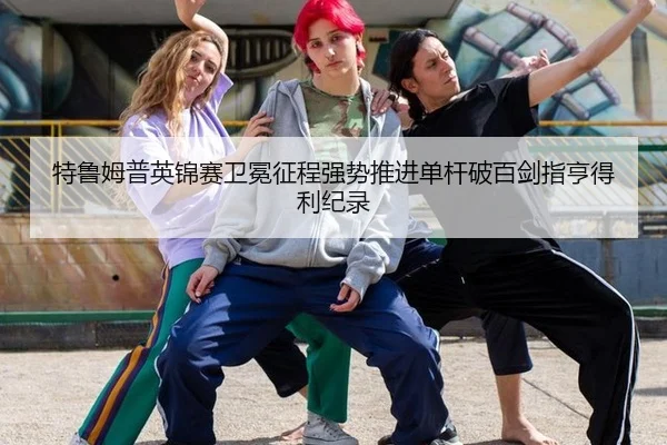 特鲁姆普英锦赛卫冕征程强势推进单杆破百剑指亨得利纪录